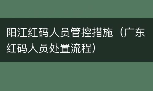 阳江红码人员管控措施（广东红码人员处置流程）