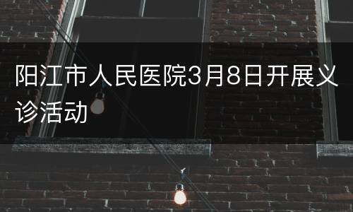 阳江市人民医院3月8日开展义诊活动