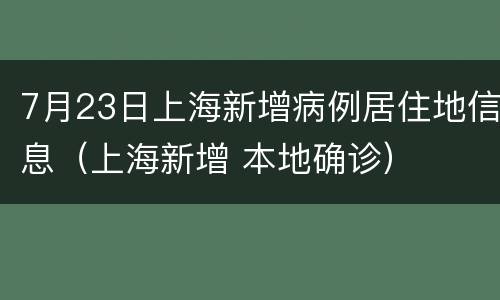 7月23日上海新增病例居住地信息（上海新增 本地确诊）