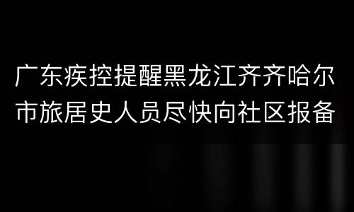 广东疾控提醒黑龙江齐齐哈尔市旅居史人员尽快向社区报备