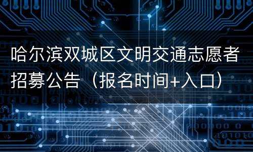 哈尔滨双城区文明交通志愿者招募公告（报名时间+入口）
