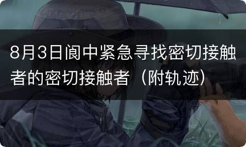 8月3日阆中紧急寻找密切接触者的密切接触者（附轨迹）