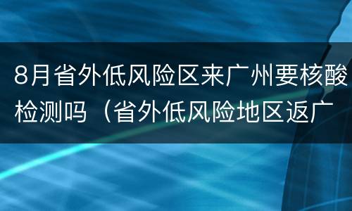 8月省外低风险区来广州要核酸检测吗（省外低风险地区返广州需要核酸检测吗）