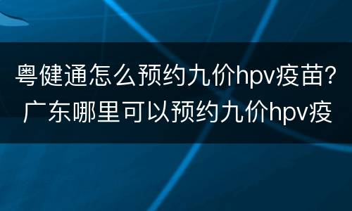 粤健通怎么预约九价hpv疫苗？ 广东哪里可以预约九价hpv疫苗