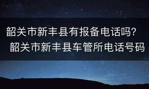 韶关市新丰县有报备电话吗？ 韶关市新丰县车管所电话号码