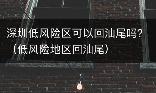 深圳低风险区可以回汕尾吗？（低风险地区回汕尾）