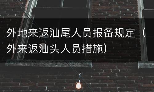 外地来返汕尾人员报备规定（外来返汕头人员措施）