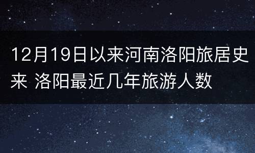 12月19日以来河南洛阳旅居史来 洛阳最近几年旅游人数
