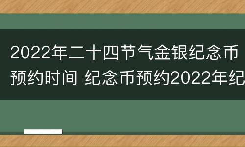 2022年二十四节气金银纪念币预约时间 纪念币预约2022年纪念币时间表