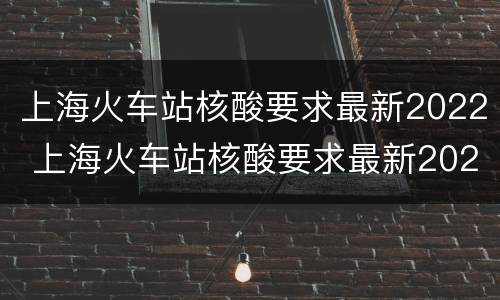 上海火车站核酸要求最新2022 上海火车站核酸要求最新2022情况
