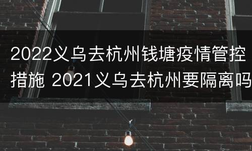 2022义乌去杭州钱塘疫情管控措施 2021义乌去杭州要隔离吗