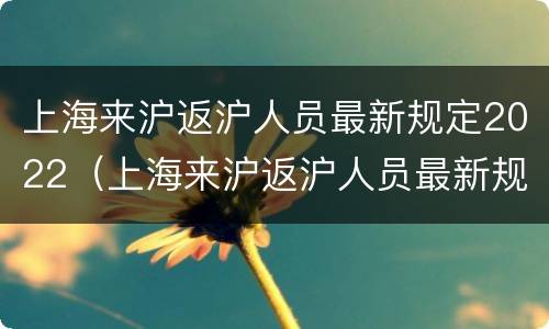 上海来沪返沪人员最新规定2022（上海来沪返沪人员最新规定）