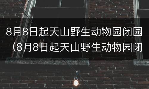 8月8日起天山野生动物园闭园（8月8日起天山野生动物园闭园时间）