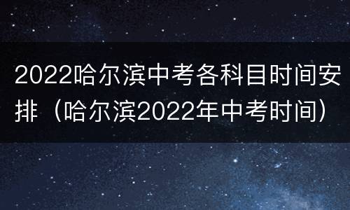 2022哈尔滨中考各科目时间安排（哈尔滨2022年中考时间）