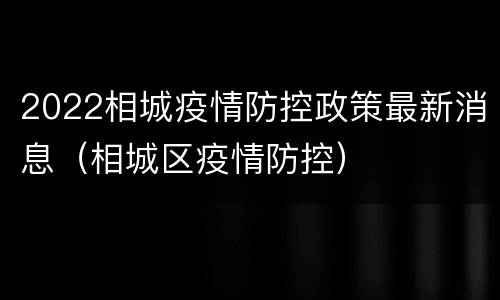 2022相城疫情防控政策最新消息（相城区疫情防控）