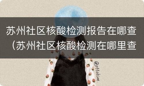 苏州社区核酸检测报告在哪查（苏州社区核酸检测在哪里查结果）
