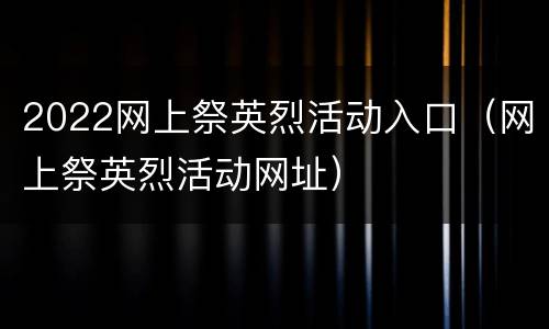 2022网上祭英烈活动入口（网上祭英烈活动网址）