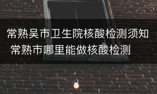 常熟吴市卫生院核酸检测须知 常熟市哪里能做核酸检测