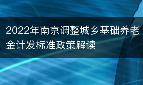 2022年南京调整城乡基础养老金计发标准政策解读