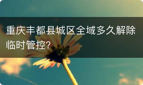 重庆丰都县城区全域多久解除临时管控？