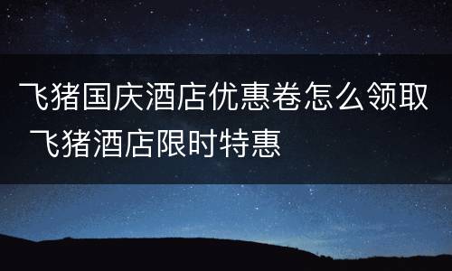 飞猪国庆酒店优惠卷怎么领取 飞猪酒店限时特惠