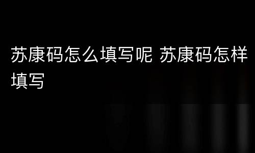苏康码怎么填写呢 苏康码怎样填写