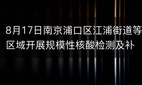 8月17日南京浦口区江浦街道等区域开展规模性核酸检测及补检