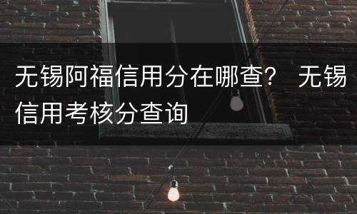 无锡阿福信用分在哪查？ 无锡信用考核分查询