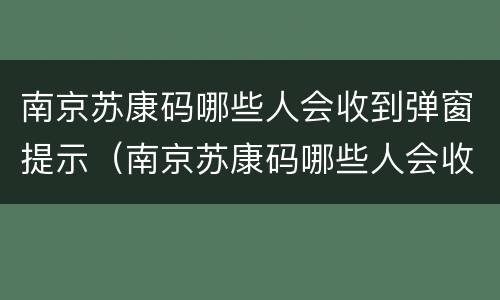 南京苏康码哪些人会收到弹窗提示（南京苏康码哪些人会收到弹窗提示短信）