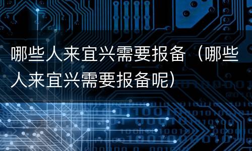 哪些人来宜兴需要报备（哪些人来宜兴需要报备呢）
