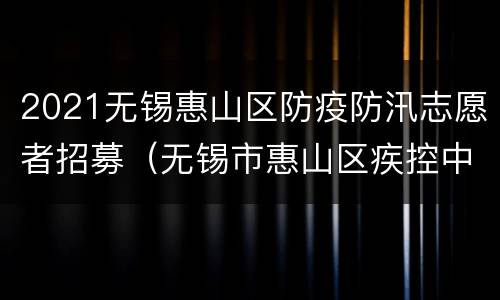 2021无锡惠山区防疫防汛志愿者招募（无锡市惠山区疾控中心招聘）