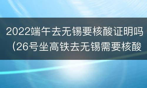 2022端午去无锡要核酸证明吗（26号坐高铁去无锡需要核酸检测证明吗）