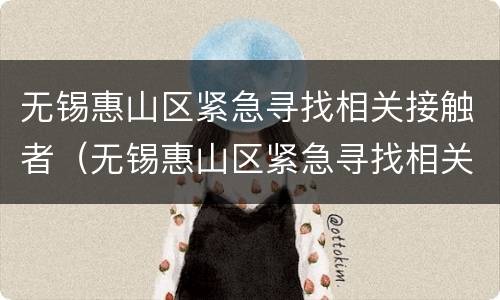 无锡惠山区紧急寻找相关接触者（无锡惠山区紧急寻找相关接触者电话）