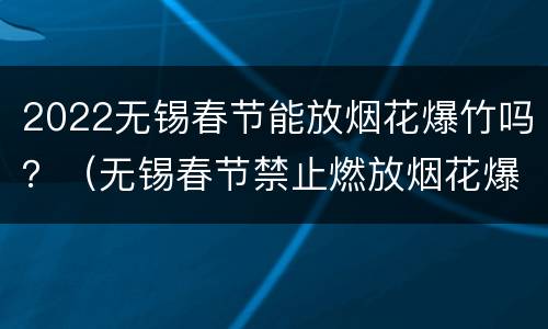 2022无锡春节能放烟花爆竹吗？（无锡春节禁止燃放烟花爆竹）