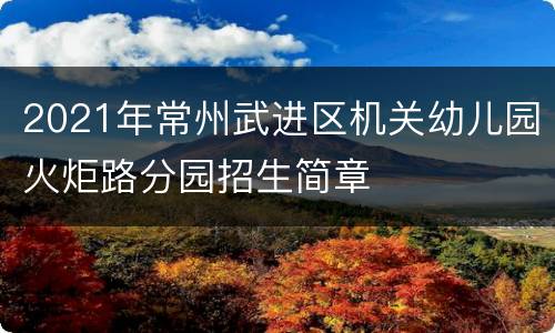 2021年常州武进区机关幼儿园火炬路分园招生简章