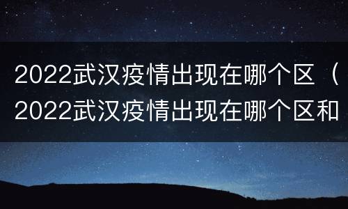 2022武汉疫情出现在哪个区（2022武汉疫情出现在哪个区和县）