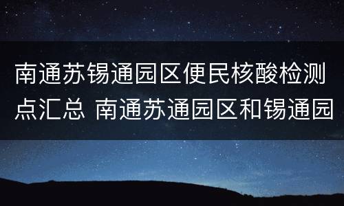 南通苏锡通园区便民核酸检测点汇总 南通苏通园区和锡通园区合并