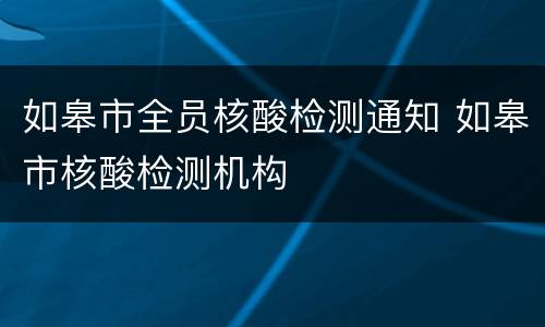 如皋市全员核酸检测通知 如皋市核酸检测机构