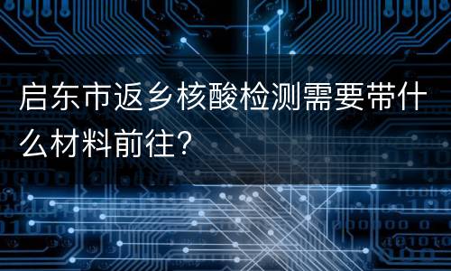 启东市返乡核酸检测需要带什么材料前往?
