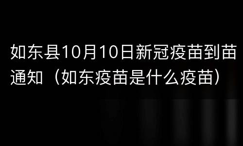 如东县10月10日新冠疫苗到苗通知（如东疫苗是什么疫苗）