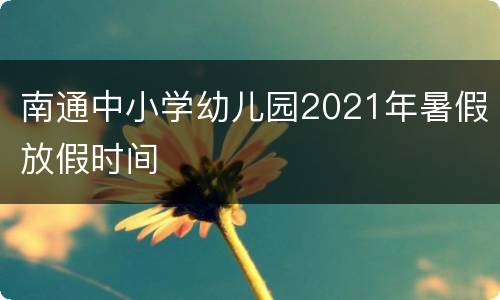 南通中小学幼儿园2021年暑假放假时间