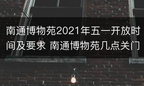 南通博物苑2021年五一开放时间及要求 南通博物苑几点关门