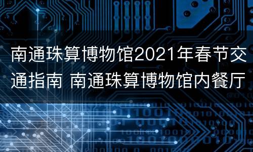 南通珠算博物馆2021年春节交通指南 南通珠算博物馆内餐厅档次