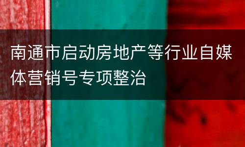 南通市启动房地产等行业自媒体营销号专项整治