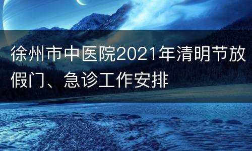 徐州市中医院2021年清明节放假门、急诊工作安排