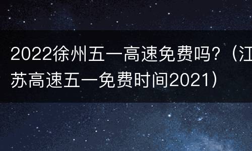 2022徐州五一高速免费吗?（江苏高速五一免费时间2021）