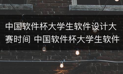 中国软件杯大学生软件设计大赛时间 中国软件杯大学生软件设计大赛报名时间