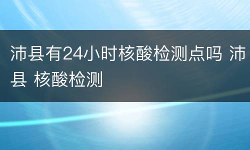 沛县有24小时核酸检测点吗 沛县 核酸检测