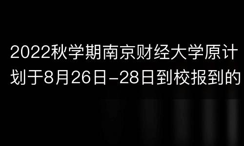 2022秋学期南京财经大学原计划于8月26日-28日到校报到的全体师生延期到校