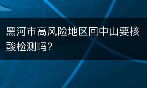 黑河市高风险地区回中山要核酸检测吗?